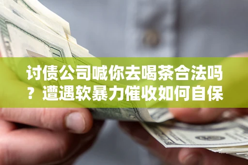 北京讨债公司喊你去喝茶合法吗？遭遇软暴力催收如何自保？