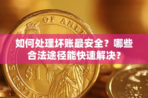 北京如何处理坏账最安全？哪些合法途径能快速解决？