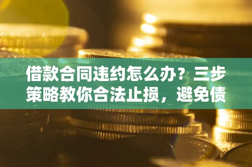 北京借款合同违约怎么办？三步策略教你合法止损，避免债务危机升级