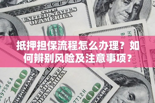北京抵押担保流程怎么办理？如何辨别风险及注意事项？