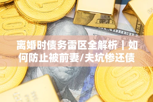 北京离婚时债务雷区全解析｜如何防止被前妻/夫坑惨还债？