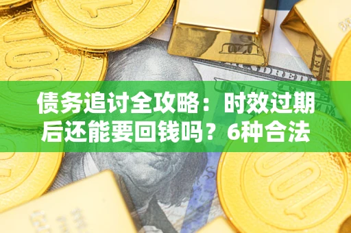 北京债务追讨全攻略：时效过期后还能要回钱吗？6种合法手段助你维权