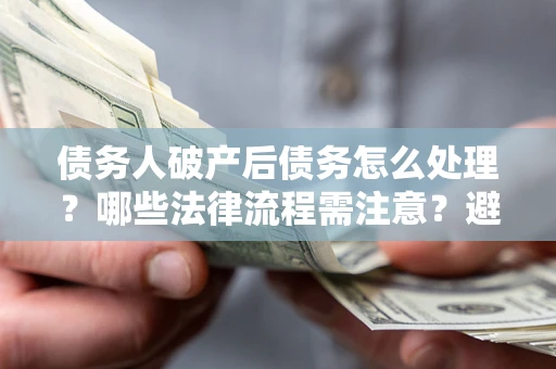 北京债务人破产后债务怎么处理？哪些法律流程需注意？避免踩坑指南
