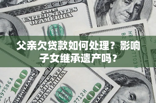北京父亲欠贷款如何处理?影响子女继承遗产吗? 北京父亲欠贷款如何处理?影响子女继承遗产吗?