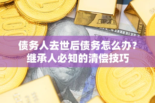 北京债务人去世后债务怎么办？继承人必知的清偿技巧