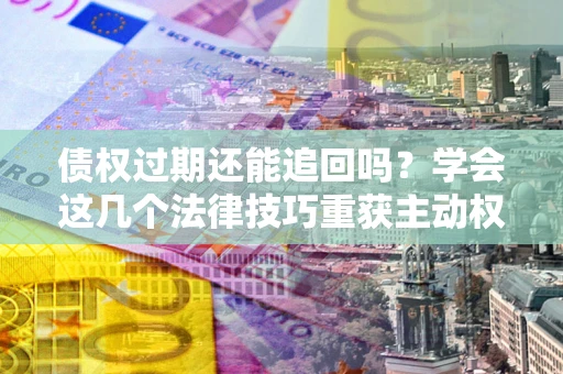 北京债权过期还能追回吗？学会这几个法律技巧重获主动权
