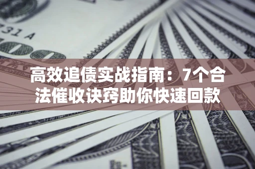 北京高效追债实战指南：7个合法催收诀窍助你快速回款