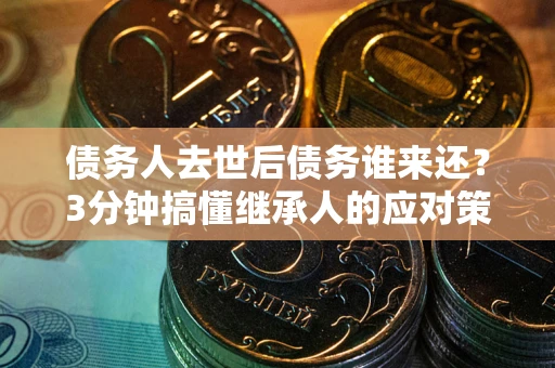 北京债务人去世后债务谁来还？3分钟搞懂继承人的应对策略