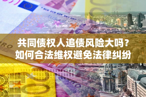 北京共同债权人追债风险大吗?如何合法维权避免法律纠纷? 北京共同债权人追债风险大吗?如何合法维权避免法律纠纷?