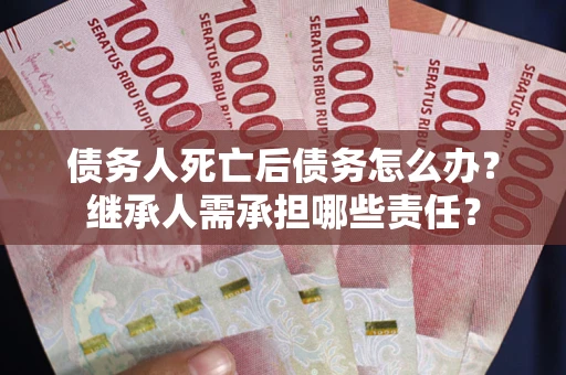 北京债务人死亡后债务怎么办？继承人需承担哪些责任？