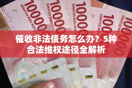 北京催收非法债务怎么办？5种合法维权途径全解析