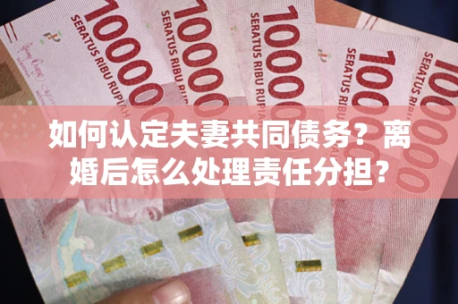 北京如何认定夫妻共同债务？离婚后怎么处理责任分担？