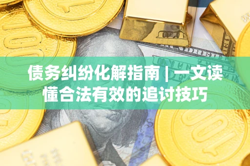 北京债务纠纷化解指南 | 一文读懂合法有效的追讨技巧