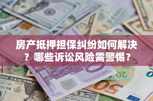 北京房产抵押担保纠纷如何解决？哪些诉讼风险需警惕？