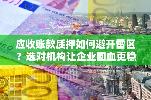北京应收账款质押如何避开雷区？选对机构让企业回血更稳