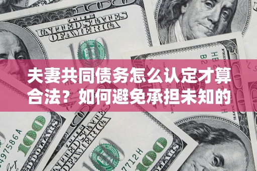 北京夫妻共同债务怎么认定才算合法？如何避免承担未知的债务风险？