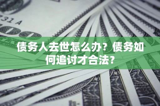北京债务人去世怎么办？债务如何追讨才合法？