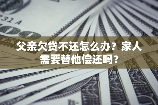北京父亲欠贷不还怎么办？家人需要替他偿还吗？