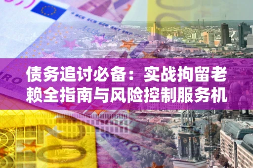 北京债务追讨必备：实战拘留老赖全指南与风险控制服务机构推荐