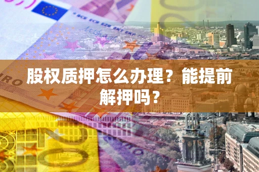 北京股权质押怎么办理？能提前解押吗？