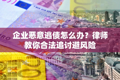 北京企业恶意逃债怎么办？律师教你合法追讨避风险