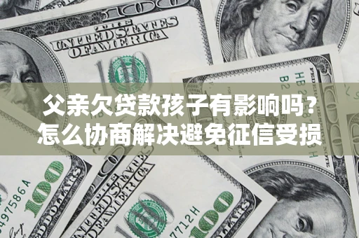 北京父亲欠贷款孩子有影响吗？怎么协商解决避免征信受损？