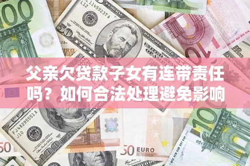 北京父亲欠贷款子女有连带责任吗？如何合法处理避免影响？