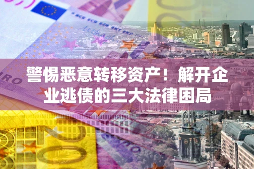 北京警惕恶意转移资产！解开企业逃债的三大法律困局