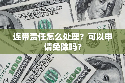 北京连带责任怎么处理？可以申请免除吗？