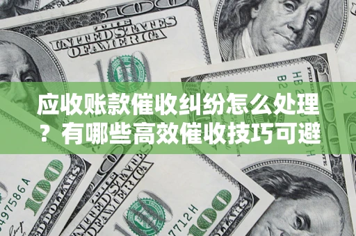 北京应收账款催收纠纷怎么处理？有哪些高效催收技巧可避免坏账？