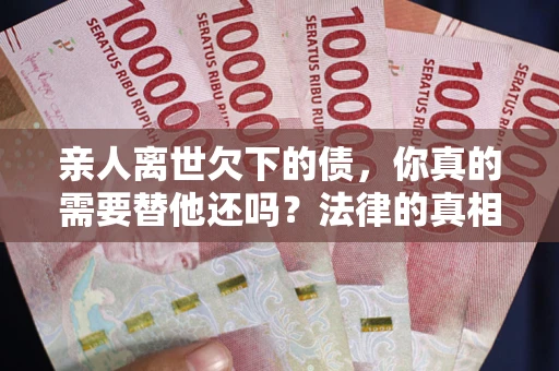 北京亲人离世欠下的债，你真的需要替他还吗？法律的真相或许与你想的不一样