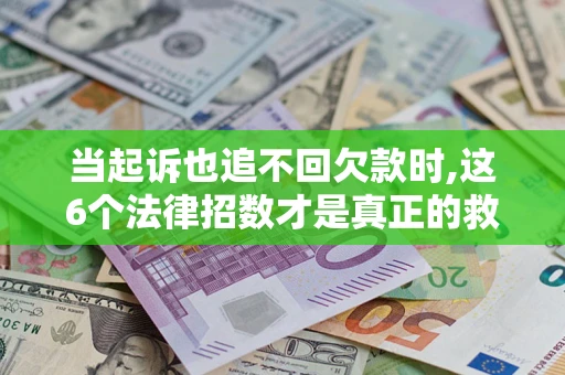 北京当起诉也追不回欠款时,这6个法律招数才是真正的救命稻草
