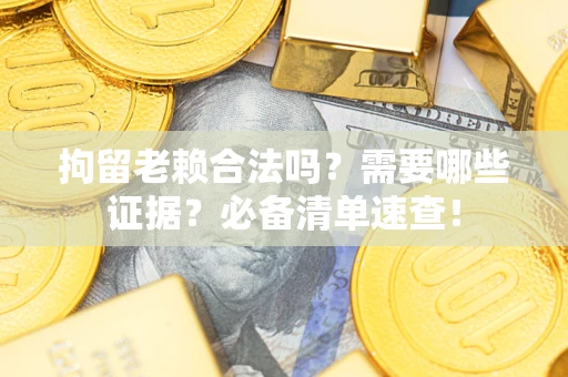 北京拘留老赖合法吗？需要哪些证据？必备清单速查！