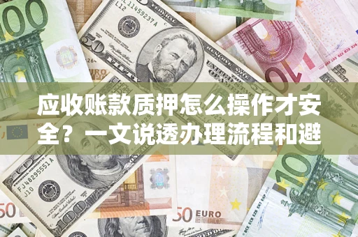 北京应收账款质押怎么操作才安全？一文说透办理流程和避险绝招